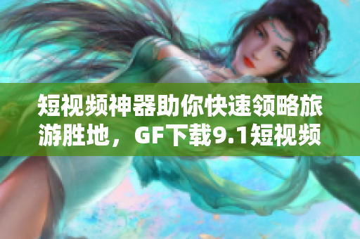 短视频神器助你快速领略旅游胜地，GF下载9.1短视频免费安装指南