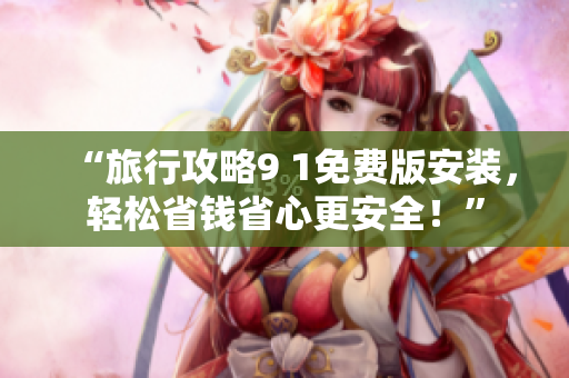 “旅行攻略9 1免费版安装，轻松省钱省心更安全！”