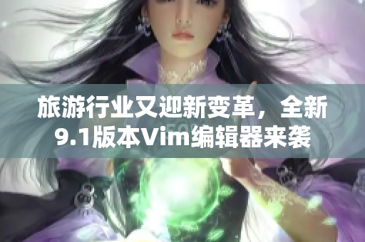 旅游行业又迎新变革，全新9.1版本Vim编辑器来袭