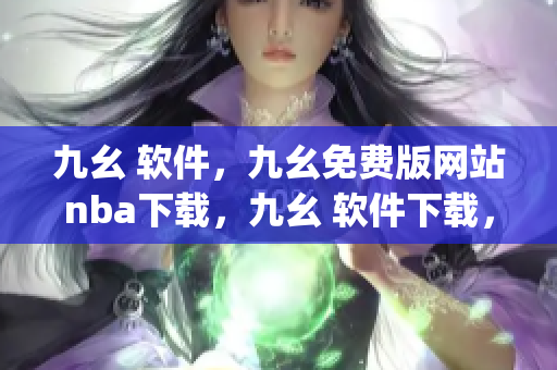 九幺 软件，九幺免费版网站nba下载，九幺 软件下载，九幺免费版下载，九幺短视频软件安装免费版----HN3ftiVyCts7