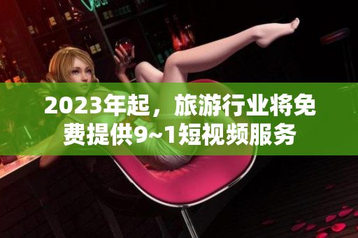 2023年起，旅游行业将免费提供9~1短视频服务