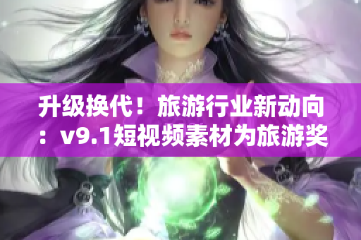 升级换代！旅游行业新动向：v9.1短视频素材为旅游奖励激励注入新能量