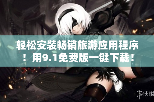 轻松安装畅销旅游应用程序！用9.1免费版一键下载！