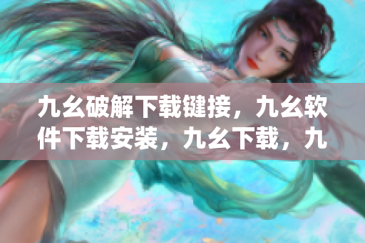 九幺破解下载键接，九幺软件下载安装，九幺下载，九幺免费版下载安装，九幺免费版网站nba----kY5YGDytupIm