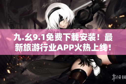 九.幺9.1免费下载安装！最新旅游行业APP火热上线！