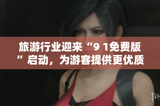 旅游行业迎来“9 1免费版”启动，为游客提供更优质的服务