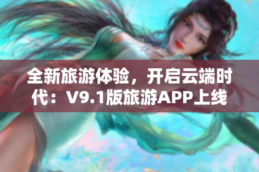 全新旅游体验，开启云端时代：V9.1版旅游APP上线