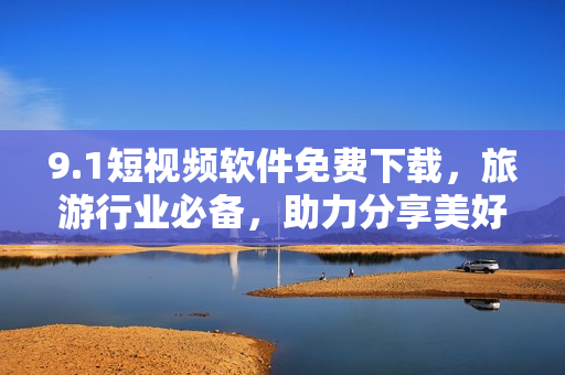 9.1短视频软件免费下载，旅游行业必备，助力分享美好旅程