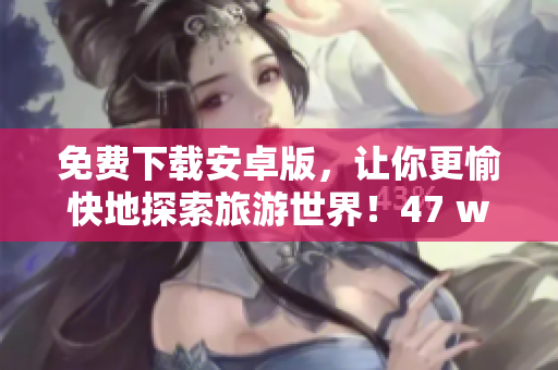 免费下载安卓版，让你更愉快地探索旅游世界！47 words