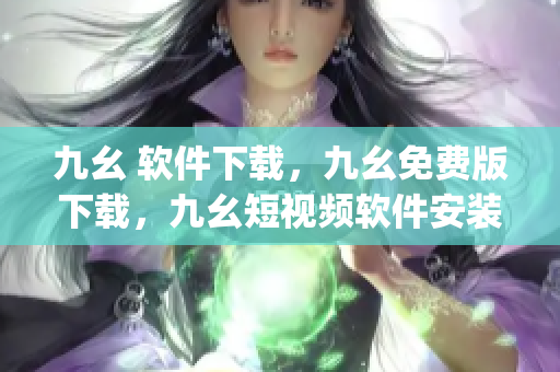 九幺 软件下载，九幺免费版下载，九幺短视频软件安装免费版，九幺破解下载键接，九幺软件下载安装----g11o7lP3jMC4