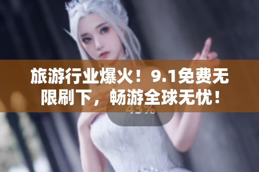 旅游行业爆火！9.1免费无限刷下，畅游全球无忧！