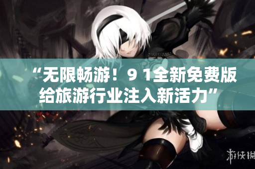 “无限畅游！9 1全新免费版给旅游行业注入新活力”
