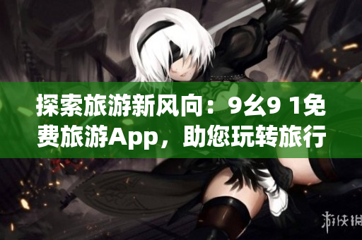 探索旅游新风向：9幺9 1免费旅游App，助您玩转旅行