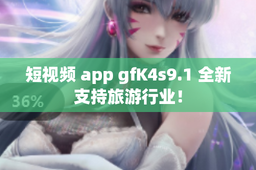 短视频 app gfK4s9.1 全新支持旅游行业！