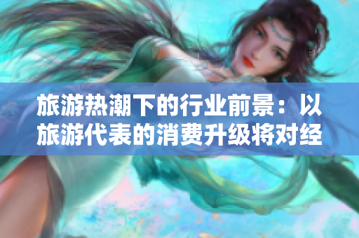 旅游热潮下的行业前景：以旅游代表的消费升级将对经济带来何种影响？