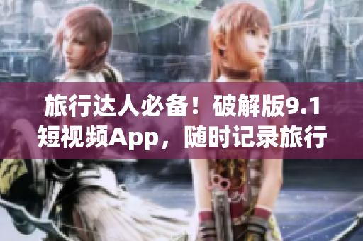 旅行达人必备！破解版9.1短视频App，随时记录旅行精彩瞬间