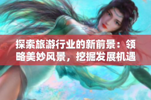 探索旅游行业的新前景：领略美妙风景，挖掘发展机遇