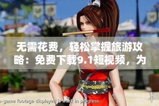 无需花费，轻松掌握旅游攻略：免费下载9.1短视频，为旅行增添新乐趣