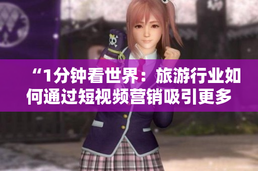 “1分钟看世界：旅游行业如何通过短视频营销吸引更多游客？”