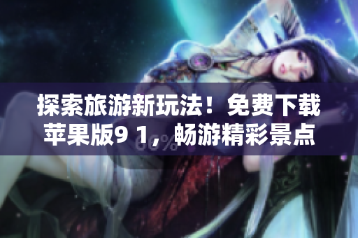 探索旅游新玩法！免费下载苹果版9 1，畅游精彩景点