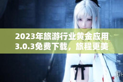 2023年旅游行业黄金应用3.0.3免费下载，旅程更美好
