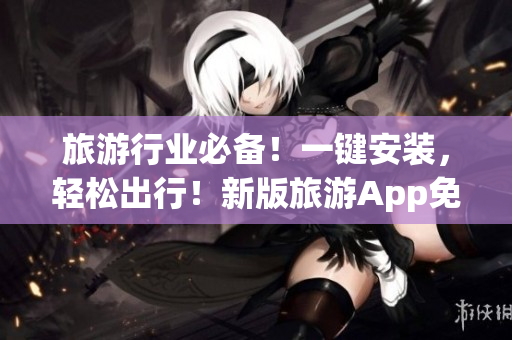旅游行业必备！一键安装，轻松出行！新版旅游App免费下载！