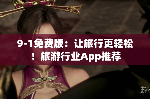 9-1免费版：让旅行更轻松！旅游行业App推荐