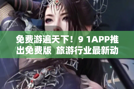 免费游遍天下！9 1APP推出免费版  旅游行业最新动态