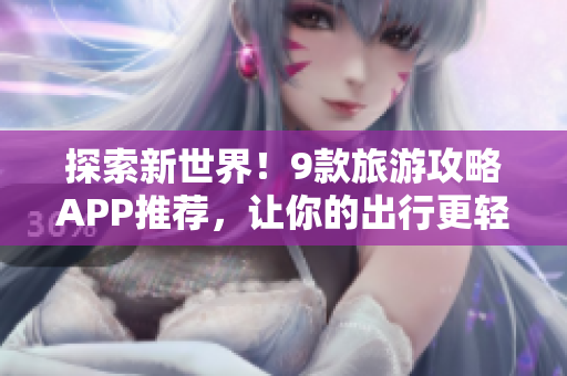 探索新世界！9款旅游攻略APP推荐，让你的出行更轻松