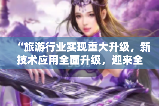 “旅游行业实现重大升级，新技术应用全面升级，迎来全新春天！”