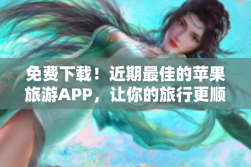免费下载！近期最佳的苹果旅游APP，让你的旅行更顺畅