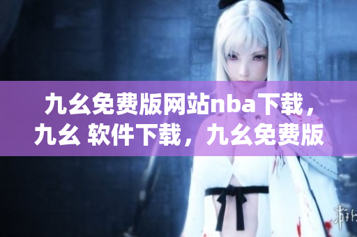 九幺免费版网站nba下载，九幺 软件下载，九幺免费版下载，九幺短视频软件安装免费版，九幺破解下载键接----wnAl1domE9jZ