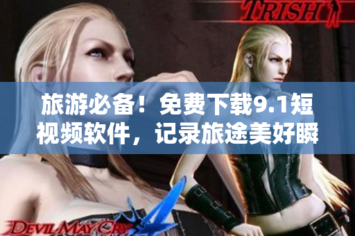 旅游必备！免费下载9.1短视频软件，记录旅途美好瞬间