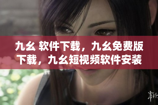 九幺 软件下载，九幺免费版下载，九幺短视频软件安装免费版，九幺破解下载键接，九幺软件下载安装----N0JfQFNoND5v