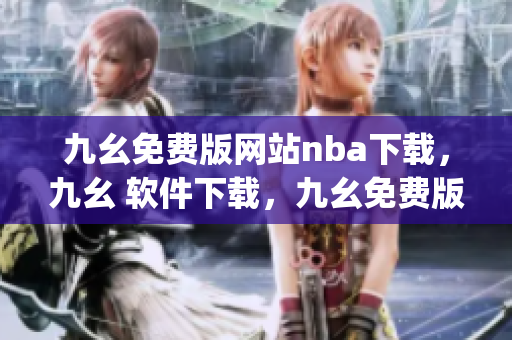 九幺免费版网站nba下载，九幺 软件下载，九幺免费版下载，九幺短视频软件安装免费版，九幺破解下载键接----lCdBIhurjWew