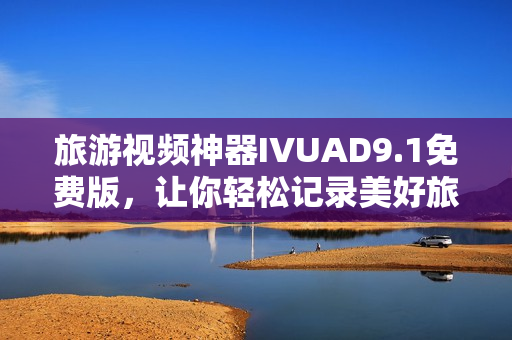 旅游视频神器IVUAD9.1免费版，让你轻松记录美好旅程！