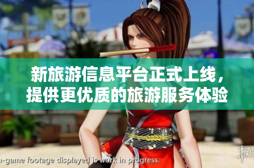 新旅游信息平台正式上线，提供更优质的旅游服务体验