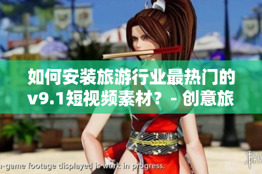 如何安装旅游行业最热门的v9.1短视频素材？- 创意旅游视频必备