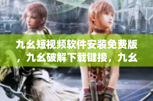 九幺短视频软件安装免费版，九幺破解下载键接，九幺软件下载安装，九幺下载，九幺免费版下载安装----eYpX8bVgAM7S