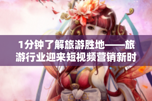 1分钟了解旅游胜地——旅游行业迎来短视频营销新时代