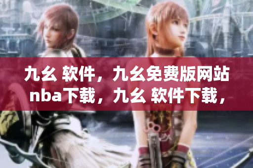 九幺 软件，九幺免费版网站nba下载，九幺 软件下载，九幺免费版下载，九幺短视频软件安装免费版----mKTBnbJA3eNO