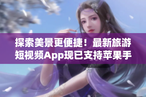 探索美景更便捷！最新旅游短视频App现已支持苹果手机安装