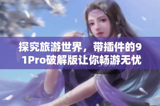 探究旅游世界，带插件的9 1Pro破解版让你畅游无忧
