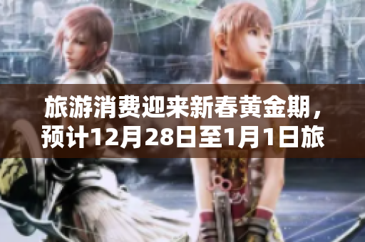 旅游消费迎来新春黄金期，预计12月28日至1月1日旅游行业飞速攀升