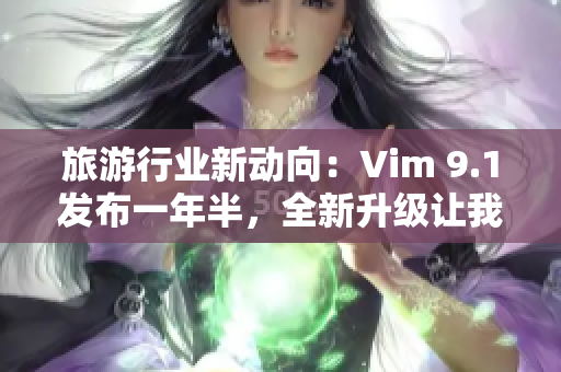 旅游行业新动向：Vim 9.1发布一年半，全新升级让我们走的更远