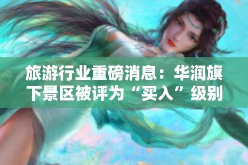 旅游行业重磅消息：华润旗下景区被评为“买入”级别！