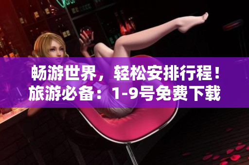 畅游世界，轻松安排行程！旅游必备：1-9号免费下载安装指南