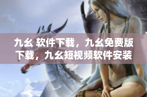 九幺 软件下载，九幺免费版下载，九幺短视频软件安装免费版，九幺破解下载键接，九幺软件下载安装----lI2JcOudwRBN