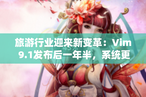 旅游行业迎来新变革：Vim 9.1发布后一年半，系统更新再助发展