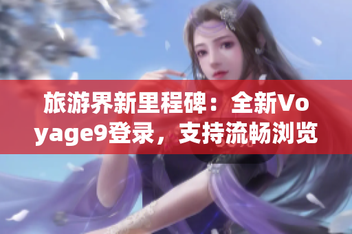 旅游界新里程碑：全新Voyage9登录，支持流畅浏览和升级体验